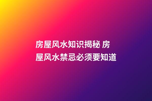 房屋风水知识揭秘 房屋风水禁忌必须要知道